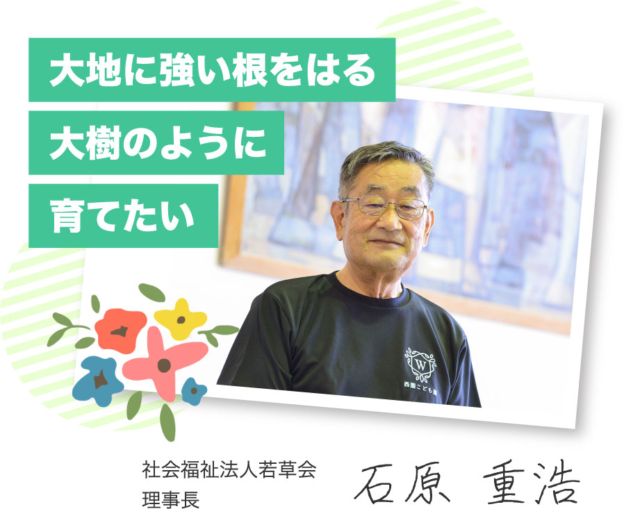 大地に強い根をはる大樹のように育てたい 社会福祉法人若草会理事長 石原 重浩